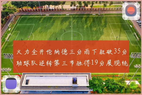 火力全开伦纳德三分雨下狂砍35分助球队逆转第三节独得19分展现统治力