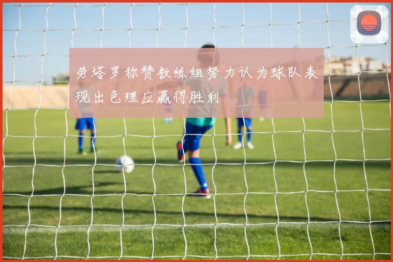 劳塔罗称赞教练组努力认为球队表现出色理应赢得胜利