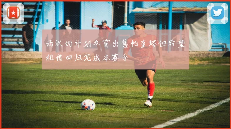 西汉姆计划冬窗出售帕奎塔但希望租借回归完成本赛季