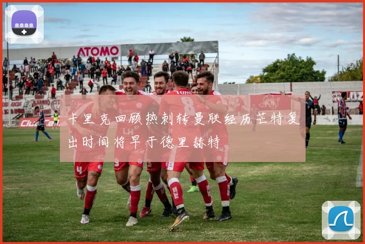 卡里克回顾热刺转曼联经历芒特复出时间将早于德里赫特