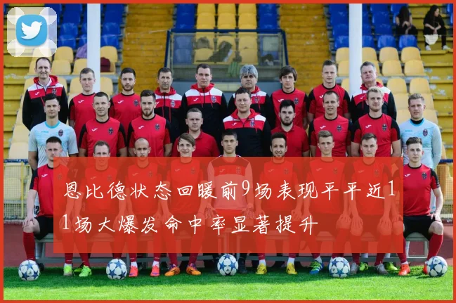 恩比德状态回暖前9场表现平平近11场大爆发命中率显著提升