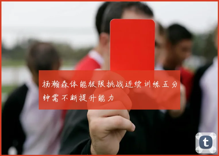 杨瀚森体能极限挑战连续训练五分钟需不断提升能力