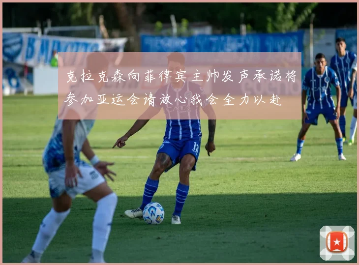 克拉克森向菲律宾主帅发声承诺将参加亚运会请放心我会全力以赴