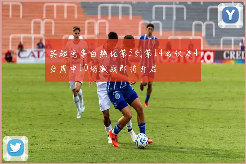 英超竞争白热化第5到第14名仅差4分周中10场激战即将开启