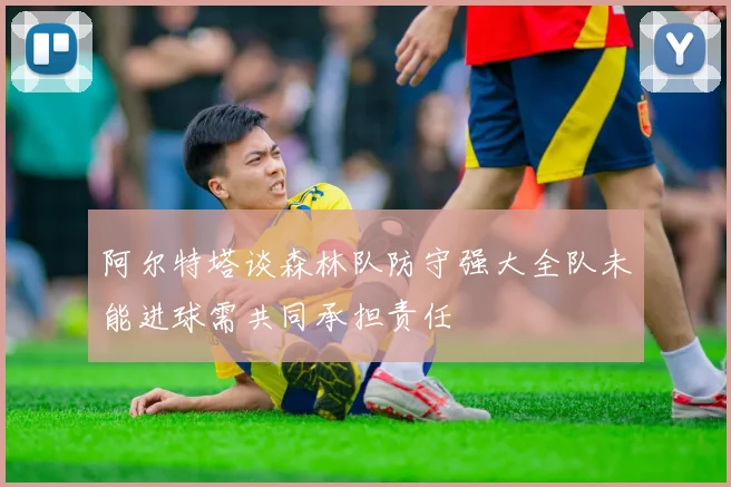 阿尔特塔谈森林队防守强大全队未能进球需共同承担责任