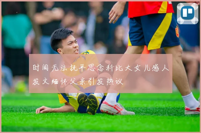 时间无法抚平思念科比大女儿感人发文缅怀父亲引发热议